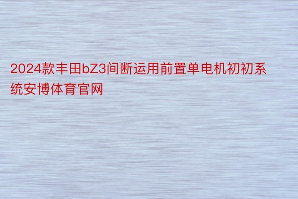 2024款丰田bZ3间断运用前置单电机初初系统安博体育官网