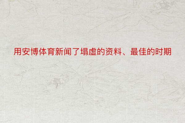 用安博体育新闻了塌虚的资料、最佳的时期