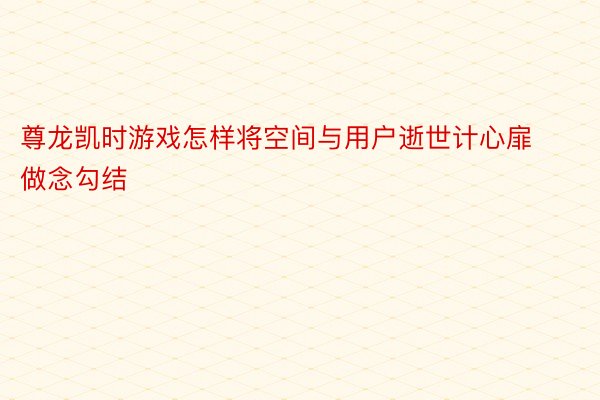 尊龙凯时游戏怎样将空间与用户逝世计心扉做念勾结