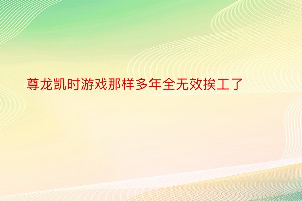 尊龙凯时游戏那样多年全无效挨工了 ​​​