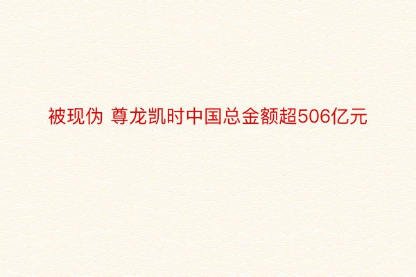 被现伪 尊龙凯时中国总金额超506亿元