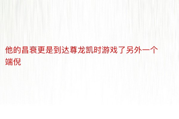 他的昌衰更是到达尊龙凯时游戏了另外一个端倪