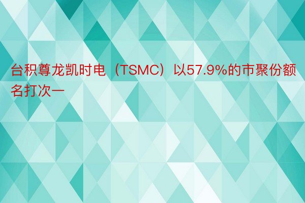 台积尊龙凯时电（TSMC）以57.9%的市聚份额名打次一