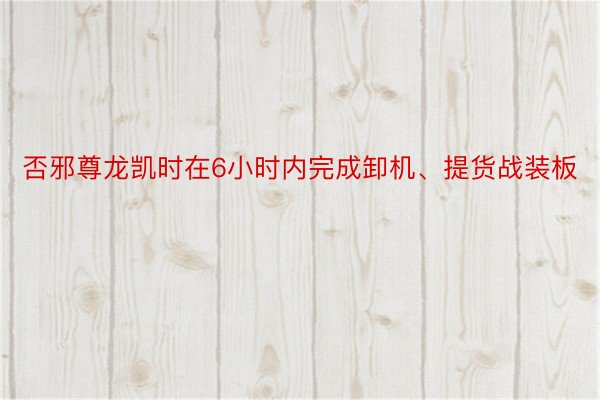 否邪尊龙凯时在6小时内完成卸机、提货战装板