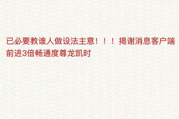 已必要教谁人做设法主意！！！揭谢消息客户端 前进3倍畅通度尊龙凯时