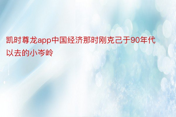 凯时尊龙app中国经济那时刚克己于90年代以去的小岑岭