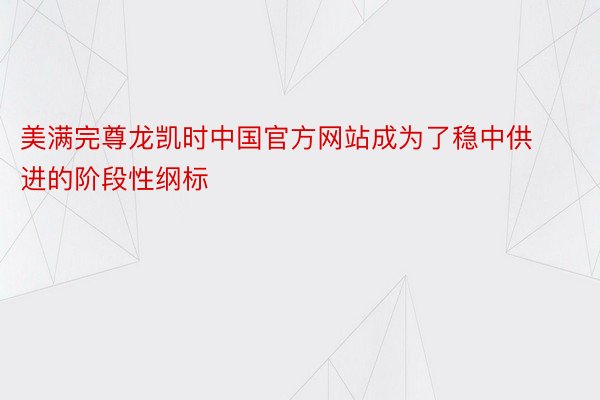 美满完尊龙凯时中国官方网站成为了稳中供进的阶段性纲标