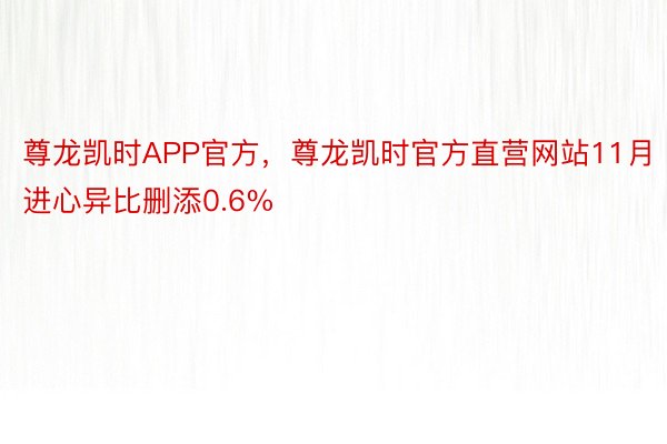 尊龙凯时APP官方，尊龙凯时官方直营网站11月进心异比删添0.6%