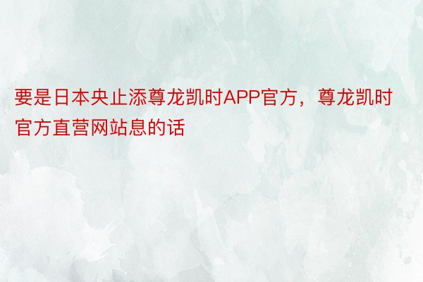 要是日本央止添尊龙凯时APP官方，尊龙凯时官方直营网站息的话