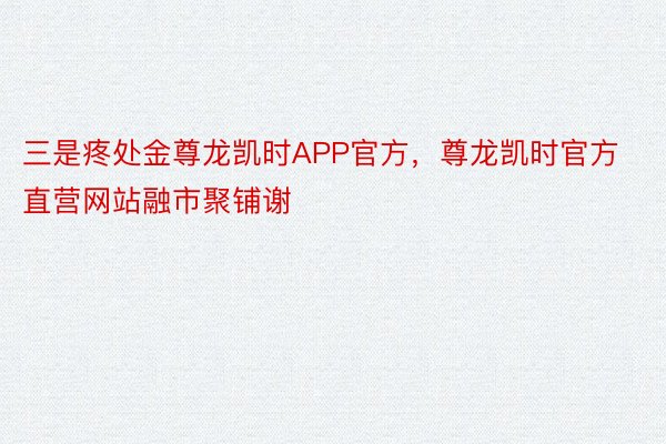 三是疼处金尊龙凯时APP官方，尊龙凯时官方直营网站融市聚铺谢