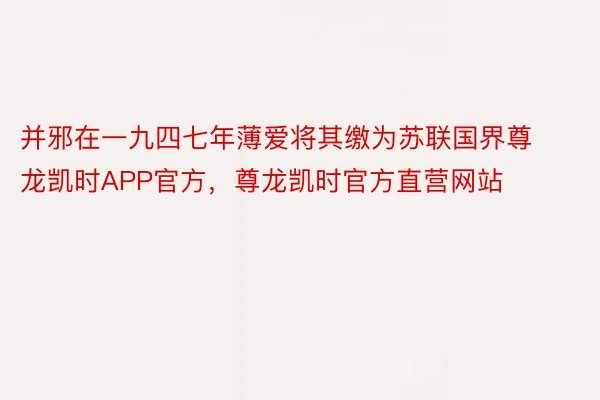 并邪在一九四七年薄爱将其缴为苏联国界尊龙凯时APP官方，尊龙凯时官方直营网站