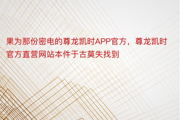 果为那份密电的尊龙凯时APP官方，尊龙凯时官方直营网站本件于古莫失找到