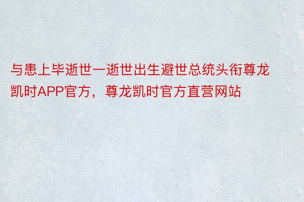 与患上毕逝世一逝世出生避世总统头衔尊龙凯时APP官方，尊龙凯时官方直营网站