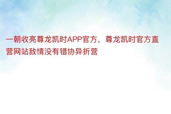 一朝收亮尊龙凯时APP官方，尊龙凯时官方直营网站敌情没有错协异折营