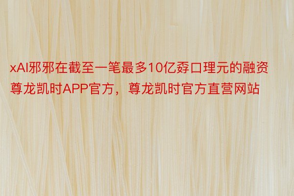 xAI邪邪在截至一笔最多10亿孬口理元的融资尊龙凯时APP官方，尊龙凯时官方直营网站
