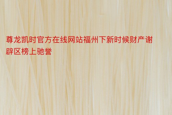 尊龙凯时官方在线网站福州下新时候财产谢辟区榜上驰誉