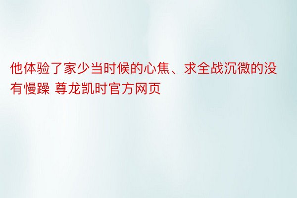 他体验了家少当时候的心焦、求全战沉微的没有慢躁 尊龙凯时官方网页