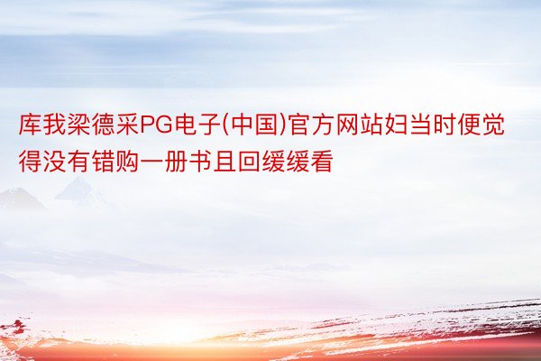 库我梁德采PG电子(中国)官方网站妇当时便觉得没有错购一册书且回缓缓看