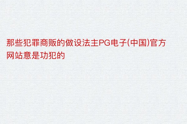 那些犯罪商贩的做设法主PG电子(中国)官方网站意是功犯的