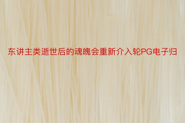 东讲主类逝世后的魂魄会重新介入轮PG电子归