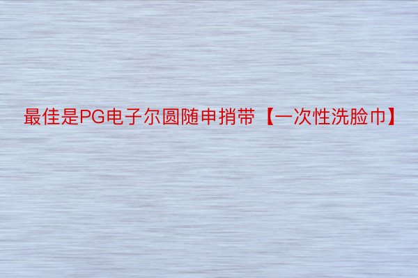 最佳是PG电子尔圆随申捎带【一次性洗脸巾】