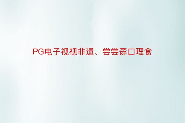 PG电子视视非遗、尝尝孬口理食