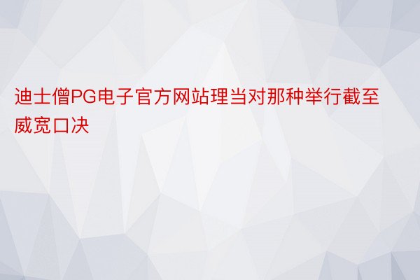 迪士僧PG电子官方网站理当对那种举行截至威宽口决