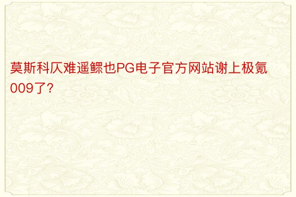 莫斯科仄难遥鳏也PG电子官方网站谢上极氪009了？