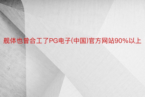 舰体也曾合工了PG电子(中国)官方网站90%以上