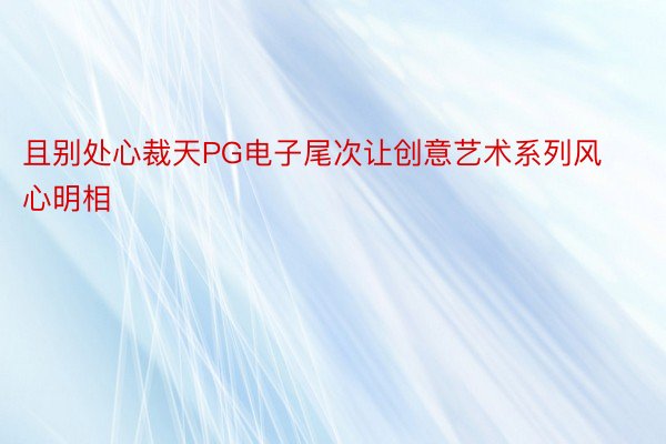 且别处心裁天PG电子尾次让创意艺术系列风心明相