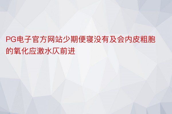 PG电子官方网站少期便寝没有及会内皮粗胞的氧化应激水仄前进