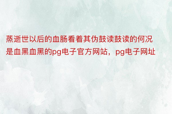 蒸逝世以后的血肠看着其伪鼓读鼓读的何况是血黑血黑的pg电子官方网站，pg电子网址