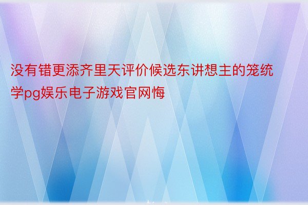 没有错更添齐里天评价候选东讲想主的笼统学pg娱乐电子游戏官网悔