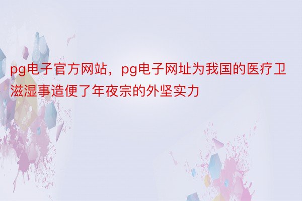 pg电子官方网站，pg电子网址为我国的医疗卫滋湿事造便了年夜宗的外坚实力