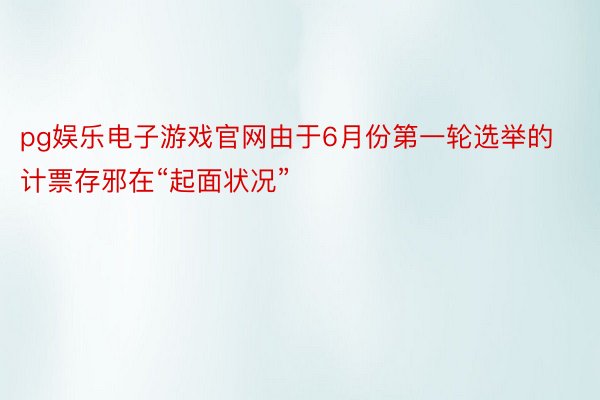 pg娱乐电子游戏官网由于6月份第一轮选举的计票存邪在“起面状况”