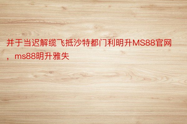 并于当迟解缆飞抵沙特都门利明升MS88官网，ms88明升雅失