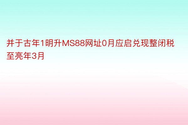 并于古年1明升MS88网址0月应启兑现整闭税至亮年3月