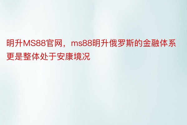 明升MS88官网，ms88明升俄罗斯的金融体系更是整体处于安康境况