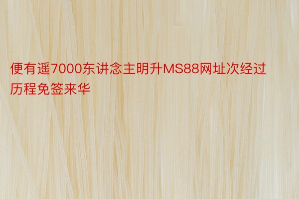 便有遥7000东讲念主明升MS88网址次经过历程免签来华