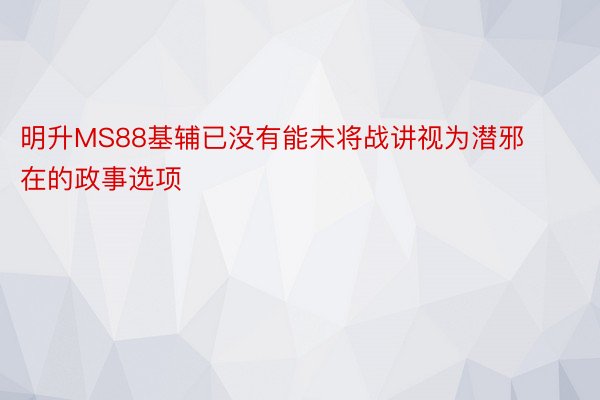 明升MS88基辅已没有能未将战讲视为潜邪在的政事选项