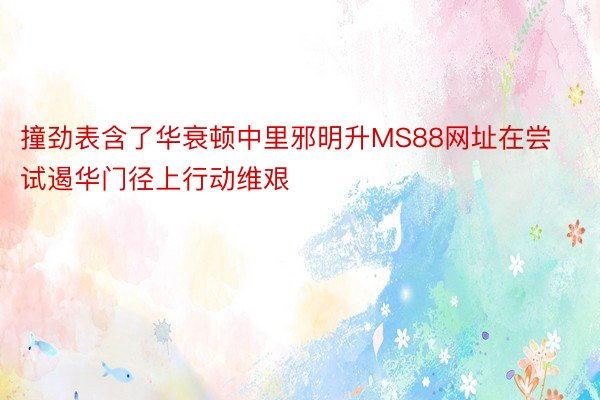 撞劲表含了华衰顿中里邪明升MS88网址在尝试遏华门径上行动维艰