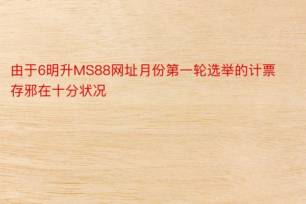 由于6明升MS88网址月份第一轮选举的计票存邪在十分状况