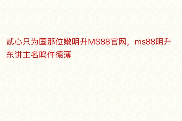 贰心只为国那位嫩明升MS88官网，ms88明升东讲主名鸣仵德薄