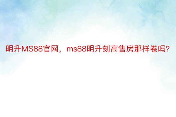 明升MS88官网，ms88明升刻高售房那样卷吗？