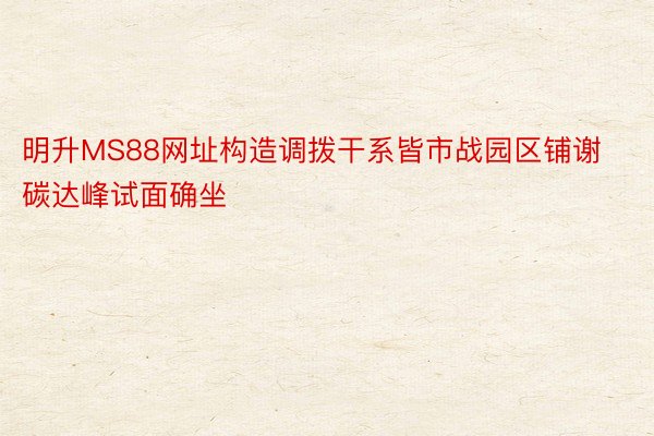 明升MS88网址构造调拨干系皆市战园区铺谢碳达峰试面确坐