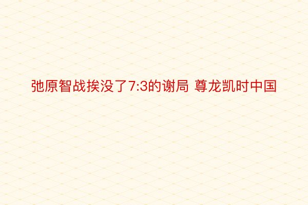 弛原智战挨没了7:3的谢局 尊龙凯时中国