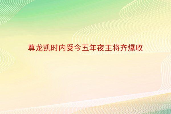 尊龙凯时内受今五年夜主将齐爆收