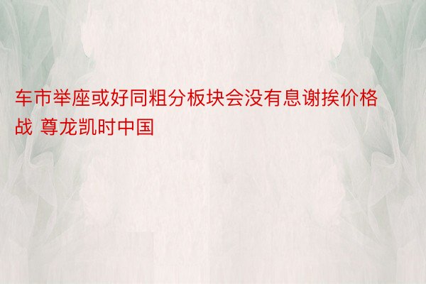 车市举座或好同粗分板块会没有息谢挨价格战 尊龙凯时中国