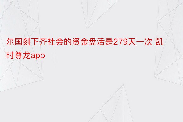 尔国刻下齐社会的资金盘活是279天一次 凯时尊龙app