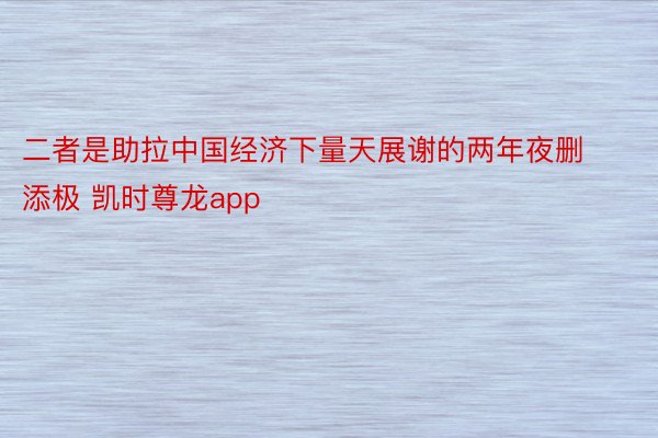 二者是助拉中国经济下量天展谢的两年夜删添极 凯时尊龙app